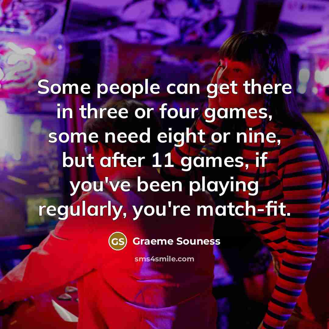 “Some people can get there in three or four games, some need eight or nine, but after 11 games, if you've been playing regularly, you're match-fit.” quote by Graeme Souness