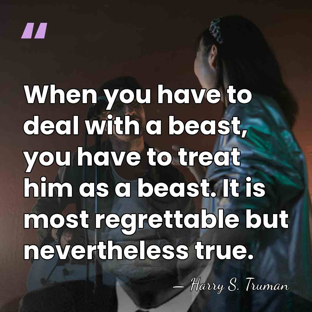 When you have to deal with a beast, you have to treat&hellip; - Harry S. Truman