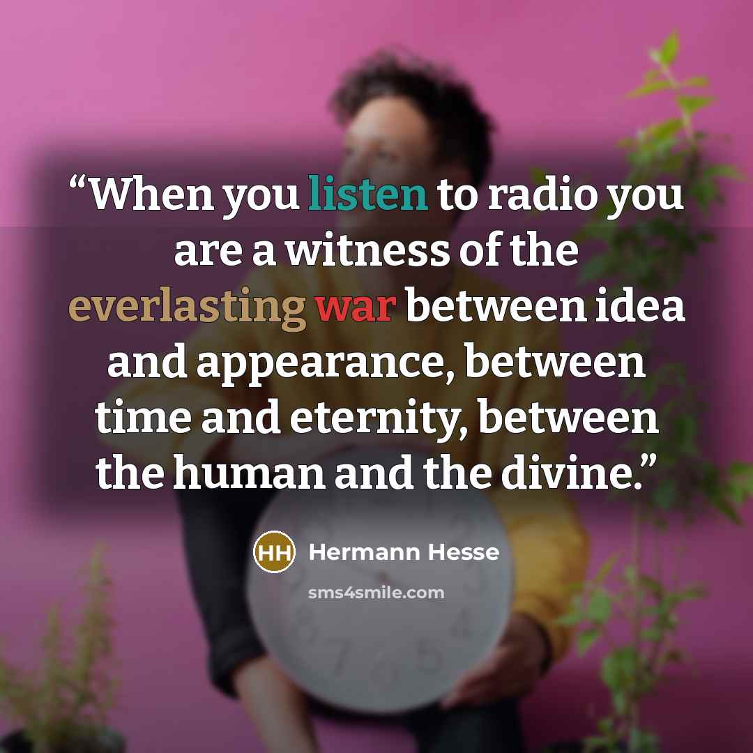 “When you listen to radio you are a witness of the everlasting war between idea and appearance, between time and eternity, between the human and the divine.” quote by Hermann Hesse