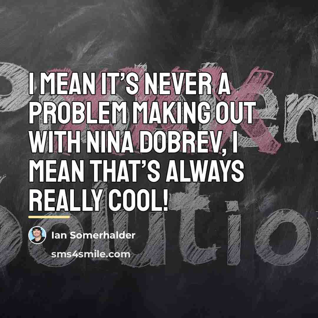 “I mean it’s never a problem making out with Nina…” quote by Ian Somerhalder