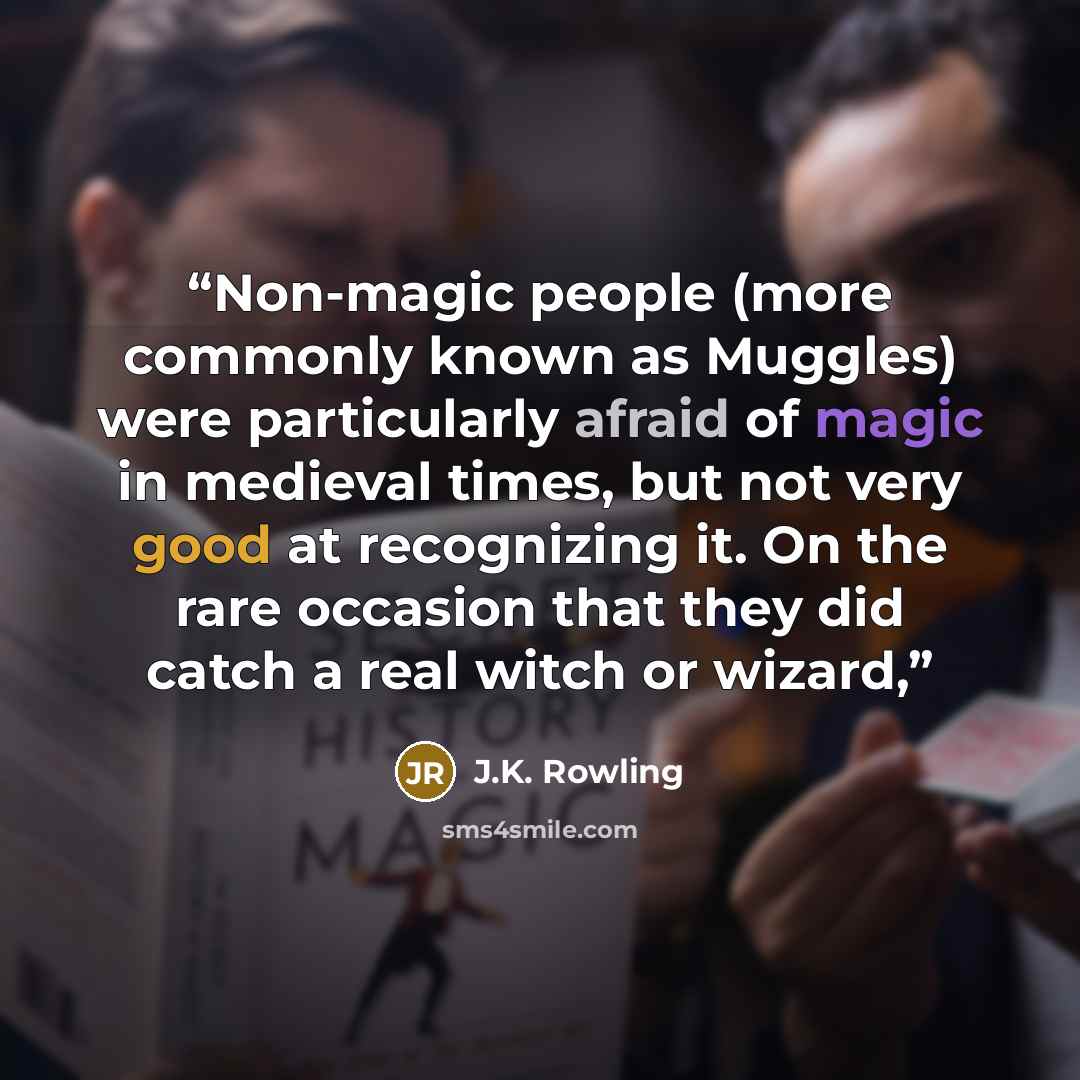 “Non-magic people (more commonly known as Muggles) were particularly afraid of magic in medieval times, but not very good at recognizing it. On the rare occasion that they did catch a real witch or wizard,” quote by J.K. Rowling