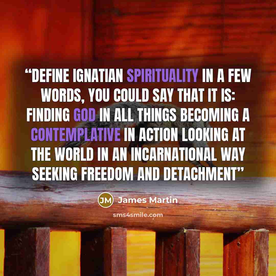 “define Ignatian spirituality in a few words, you could say that it is: Finding God in all things Becoming a contemplative in action Looking at the world in an incarnational way Seeking freedom and detachment” quote by James Martin