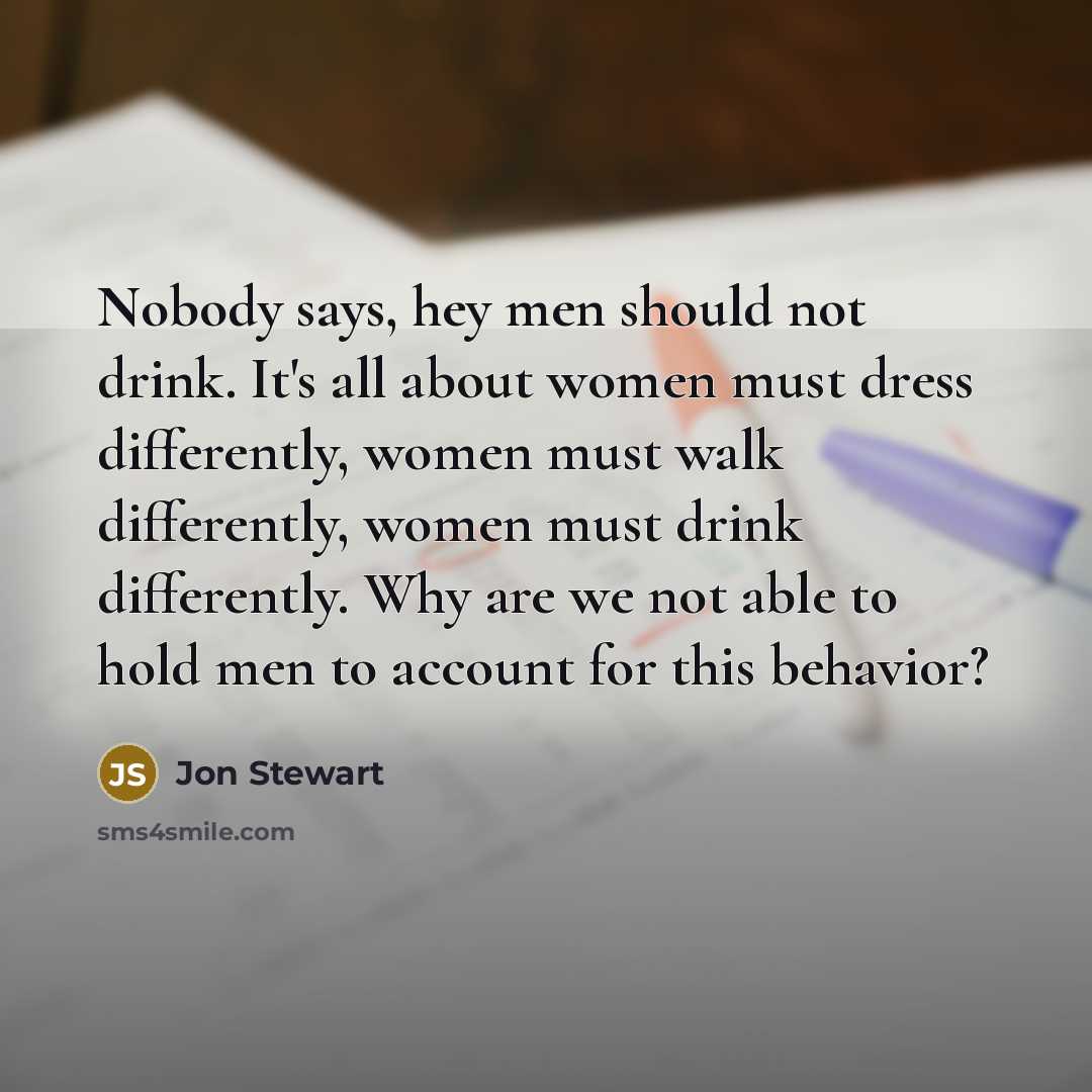 “Nobody says, hey men should not drink. It's all about…” quote by Jon Stewart