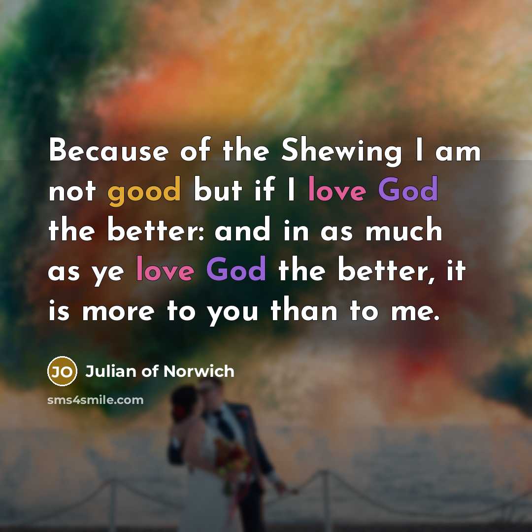 “Because of the Shewing I am not good but if I love God the better: and in as much as ye love God the better, it is more to you than to me.” quote by Julian of Norwich