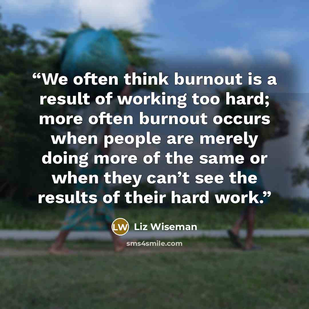 “We often think burnout is a result of working too hard; more often burnout occurs when people are merely doing more of the same or when they can’t see the results of their hard work.” quote by Liz Wiseman
