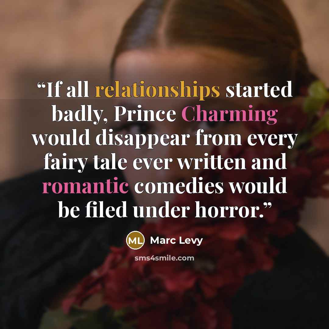 “If all relationships started badly, Prince Charming would disappear from every fairy tale ever written and romantic comedies would be filed under horror.” quote by Marc Levy