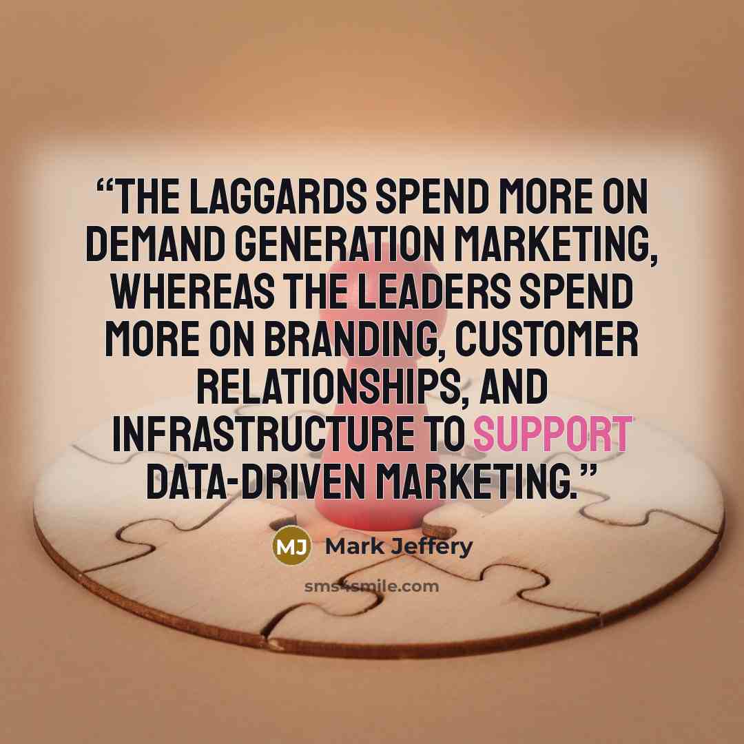 “The laggards spend more on demand generation marketing, whereas the leaders spend more on branding, customer relationships, and infrastructure to support data-driven marketing.” quote by Mark Jeffery