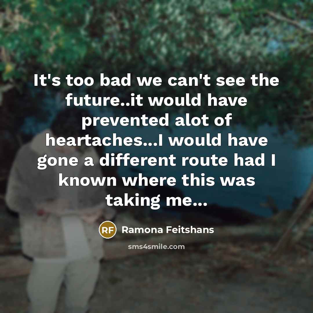 “It's too bad we can't see the future..it would have prevented alot of heartaches...I would have gone a different route had I known where this was taking me...” quote by Ramona Feitshans