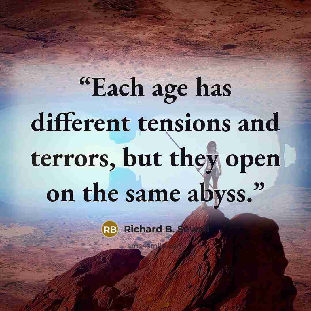 “Each age has different tensions and terrors, but they open on the same abyss.” quote by Richard B. Sewall