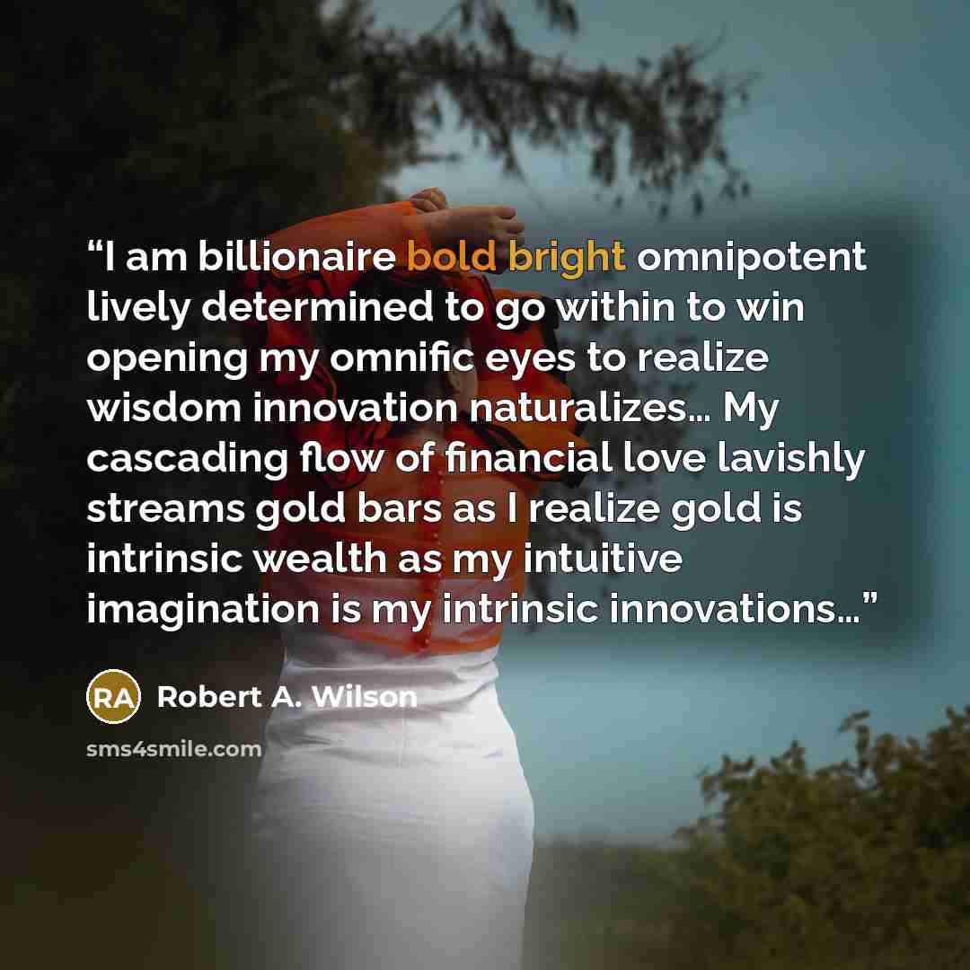 “I am billionaire bold bright omnipotent lively determined to go within to win opening my omnific eyes to realize wisdom innovation naturalizes… My cascading flow of financial love lavishly streams gold bars as I realize gold is intrinsic wealth as my intuitive imagination is my intrinsic…” quote by Robert A. Wilson