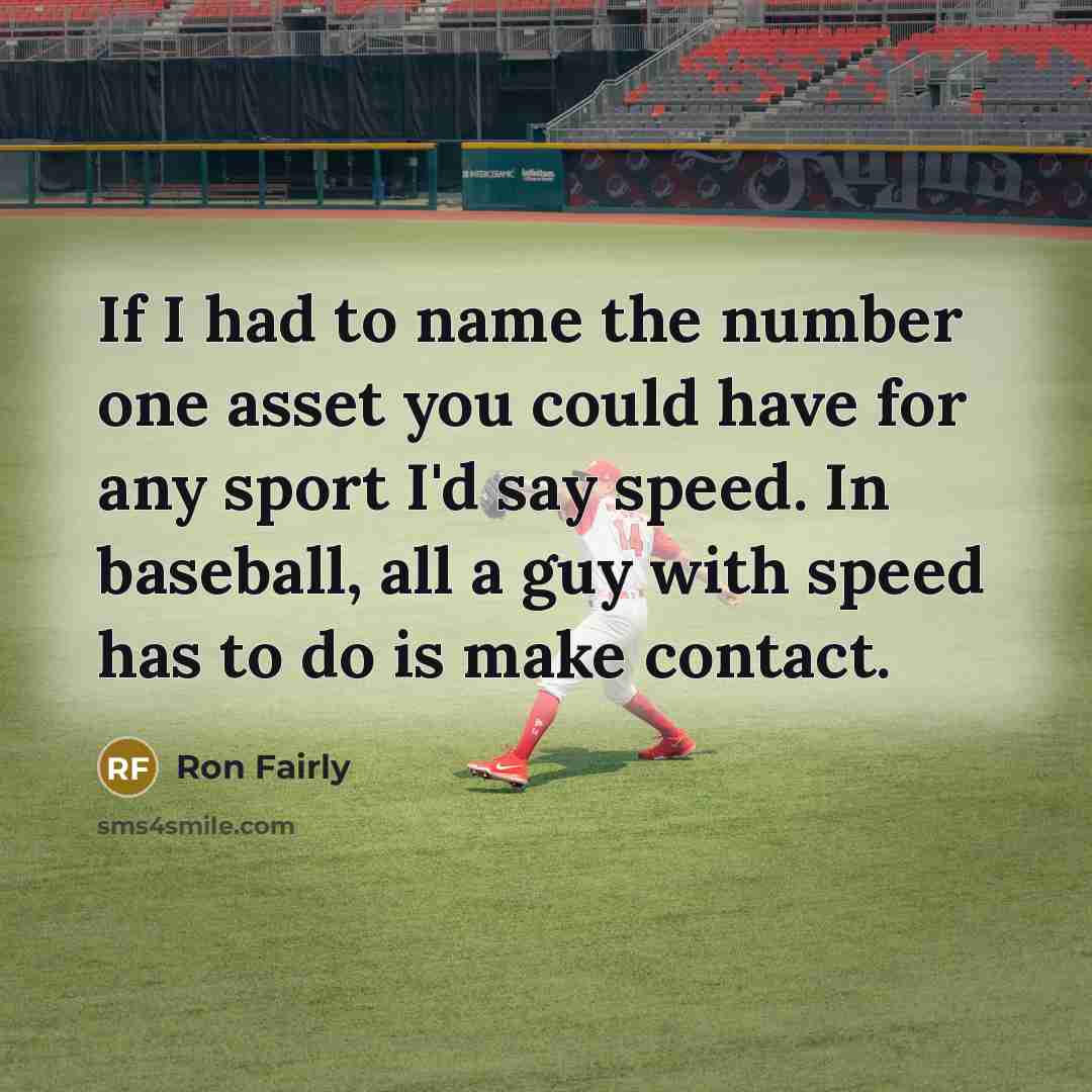 “If I had to name the number one asset you could have for any sport I'd say speed. In baseball, all a guy with speed has to do is make contact.” quote by Ron Fairly