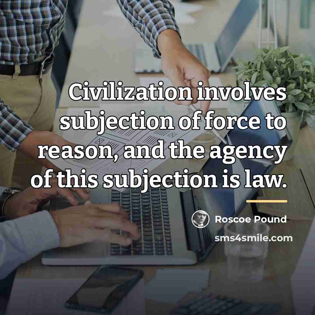 “Civilization involves subjection of force to reason, and the agency…” quote by Roscoe Pound