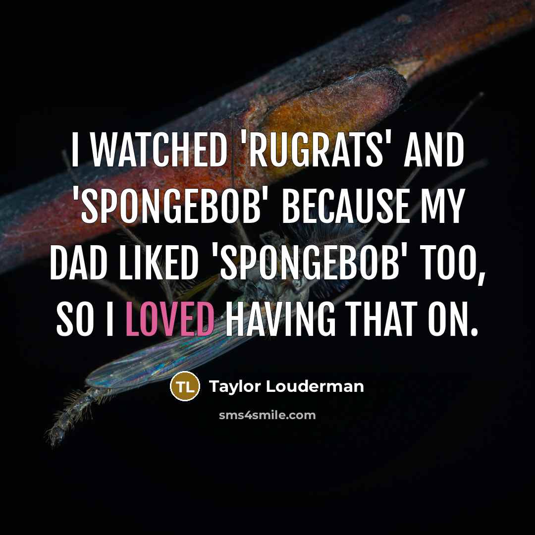 “I watched 'Rugrats' and 'Spongebob' because my dad liked 'Spongebob'…” quote by Taylor Louderman