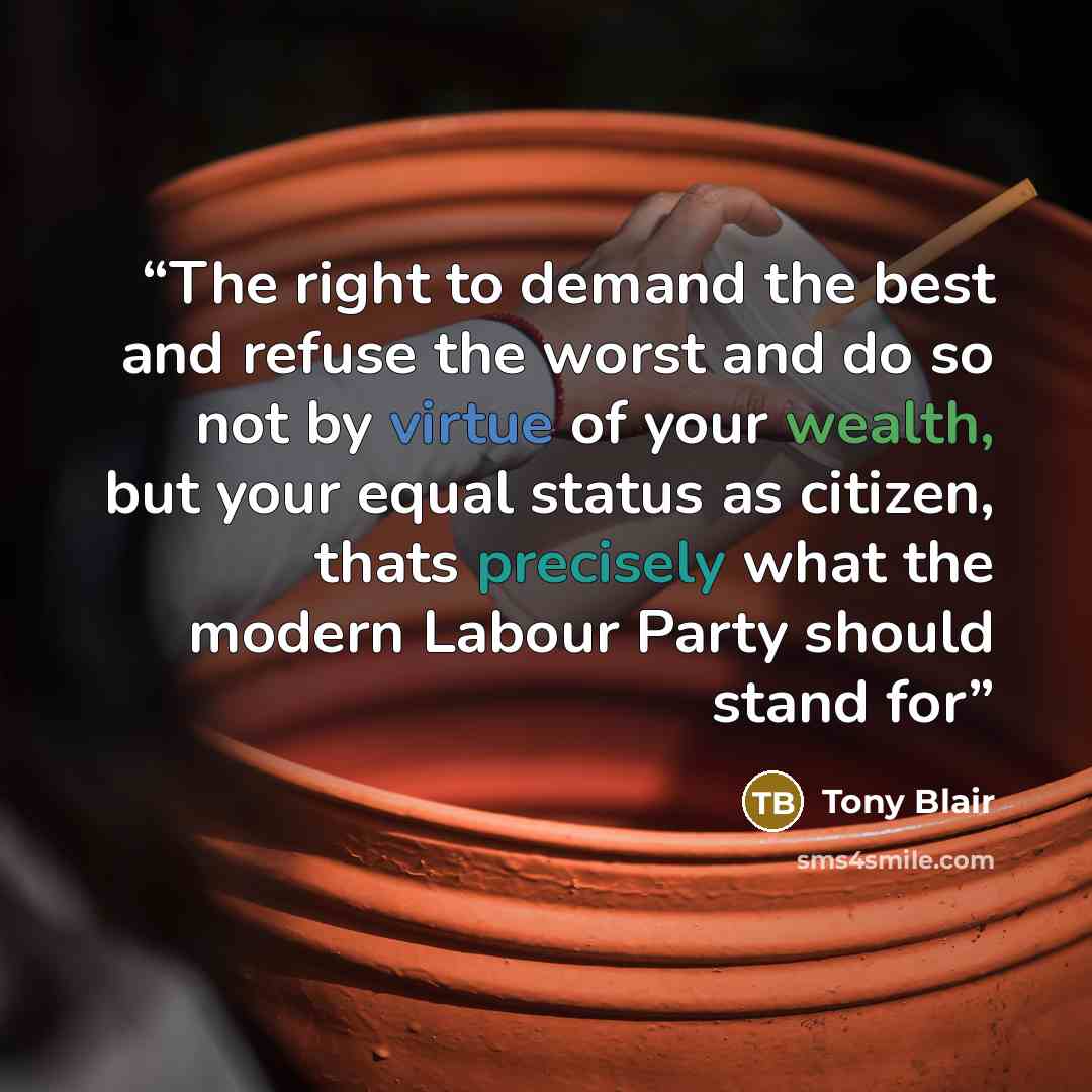 “The right to demand the best and refuse the worst and do so not by virtue of your wealth, but your equal status as citizen, thats precisely what the modern Labour Party should stand for” quote by Tony Blair