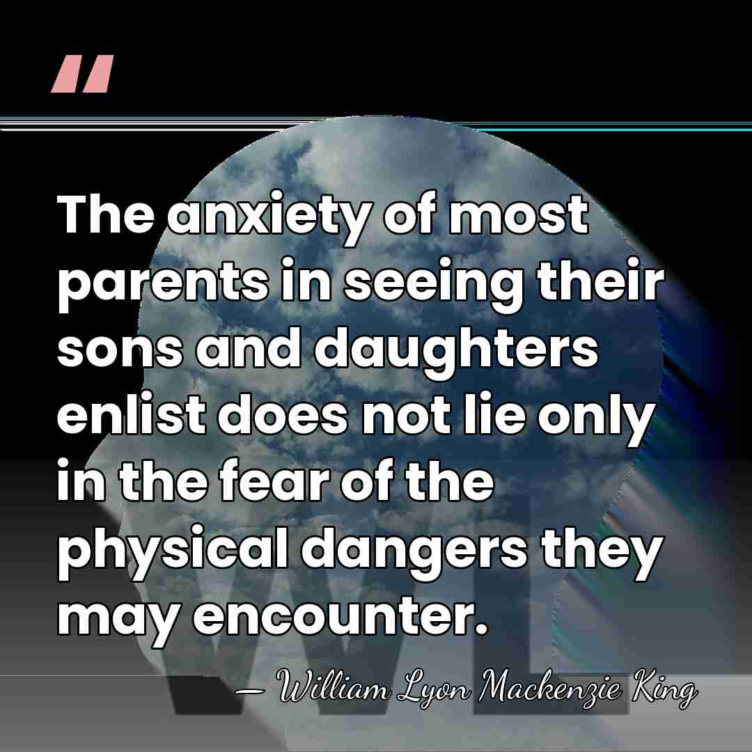 The anxiety of most parents in seeing their sons and daughters enlist&hellip; - William Lyon Mackenzie King