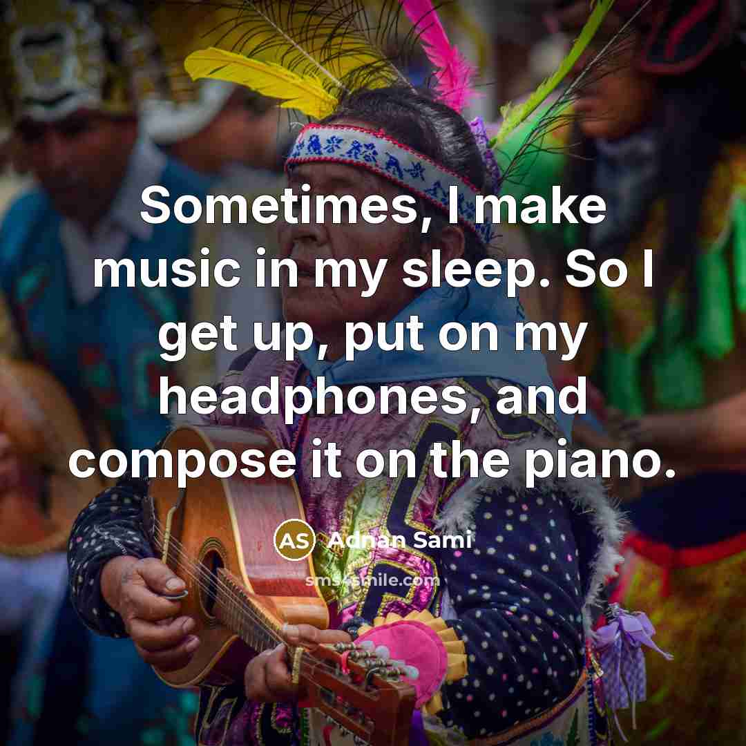 “Sometimes, I make music in my sleep. So I get…” quote by Adnan Sami