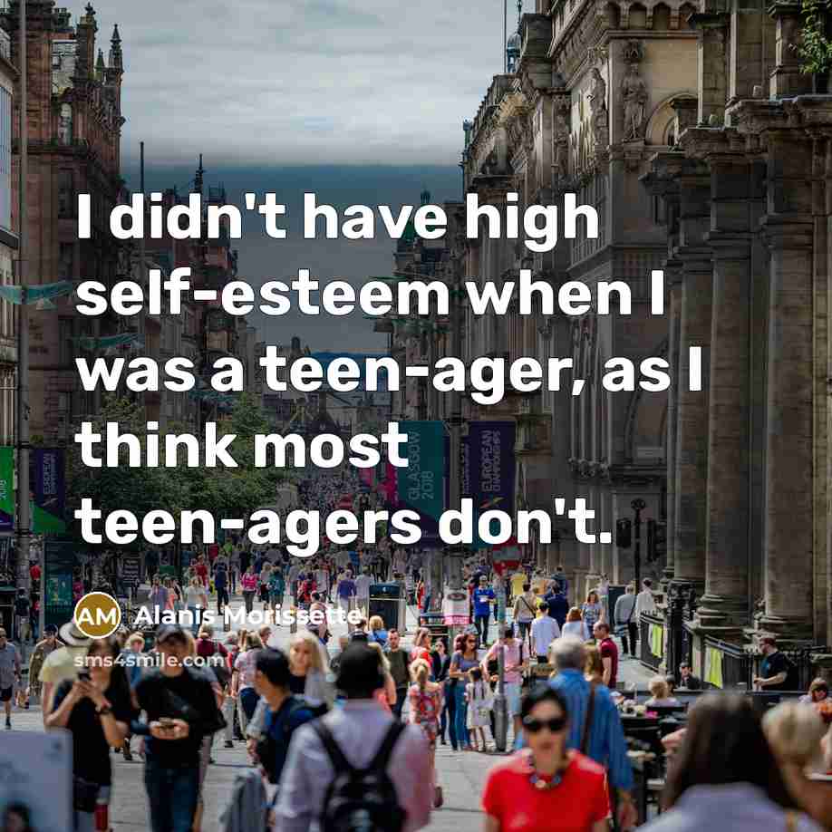 “I didn't have high self-esteem when I was a teen-ager,…” quote by Alanis Morissette