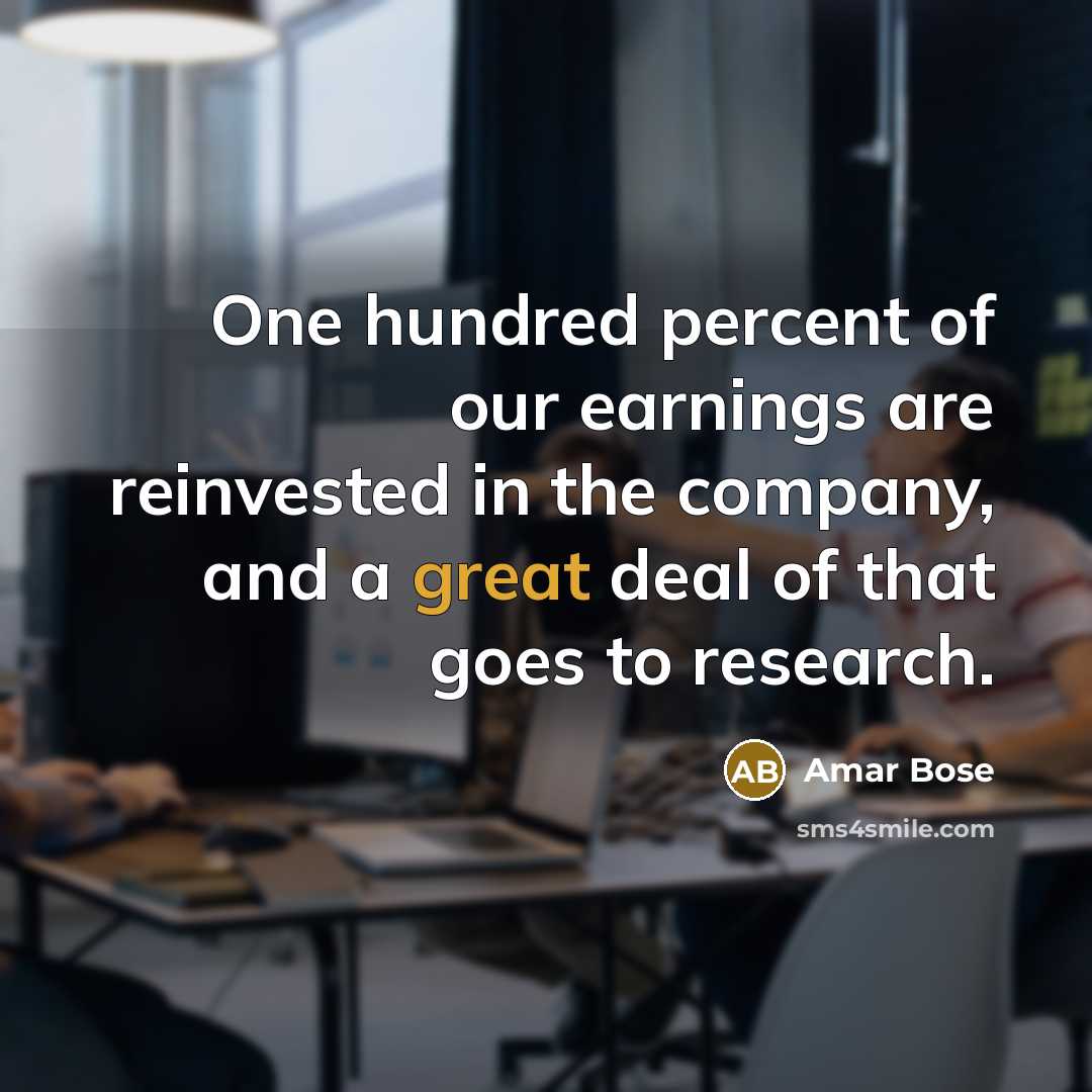 “One hundred percent of our earnings are reinvested in the…” quote by Amar Bose