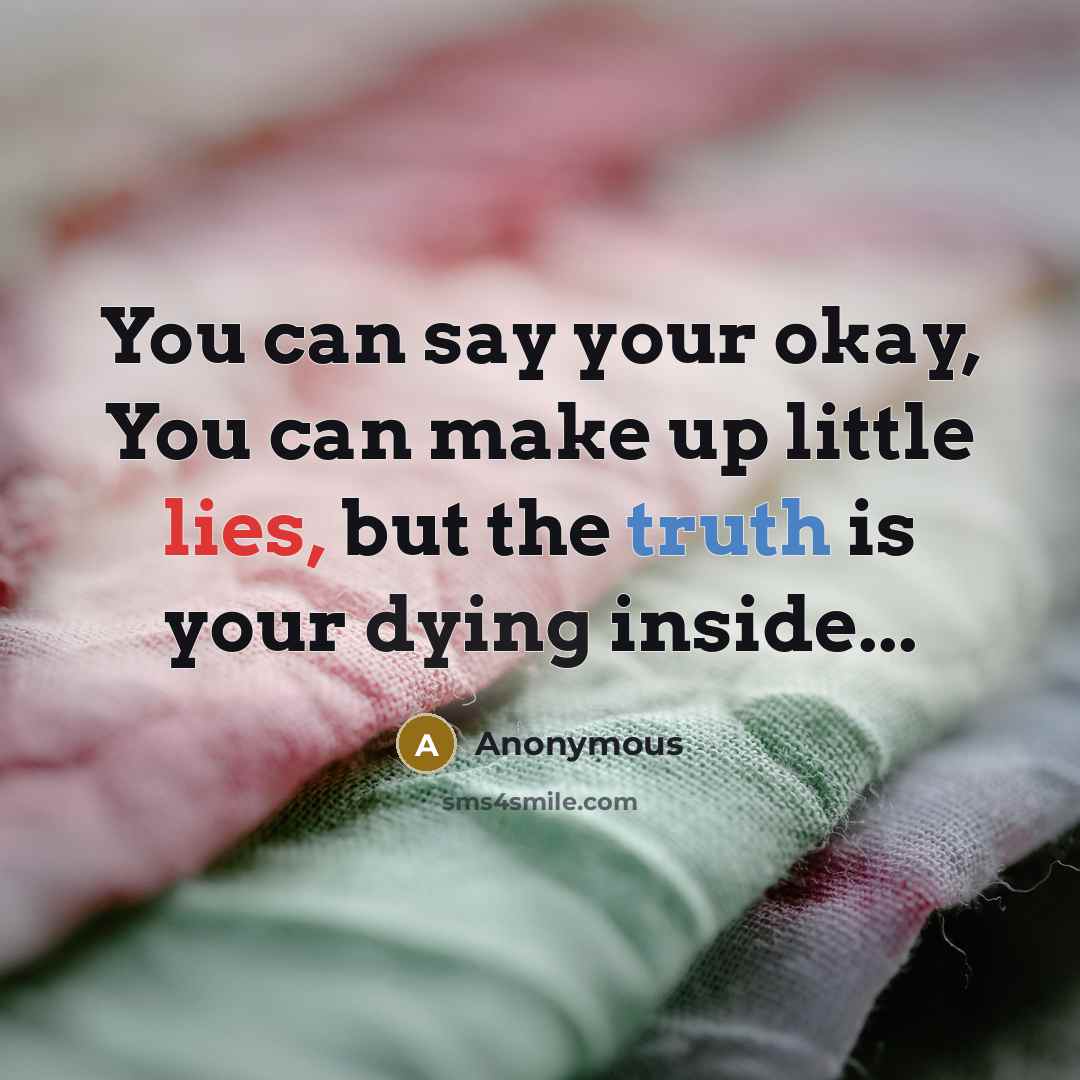 “You can say your okay, You can make up little lies, but the truth is your dying inside...” quote by Anonymous