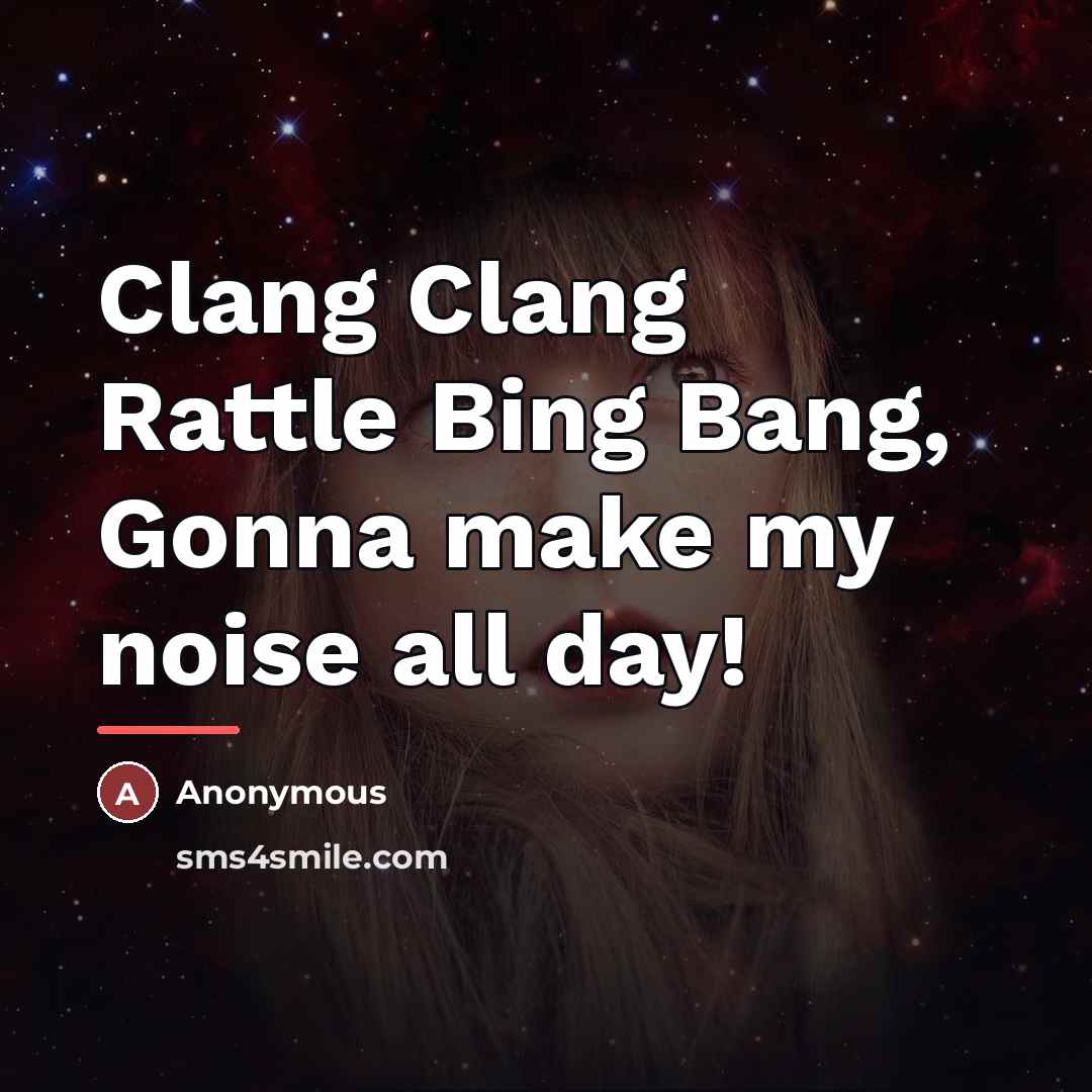 “Clang Clang Rattle Bing Bang, Gonna make my noise all…” quote by Anonymous