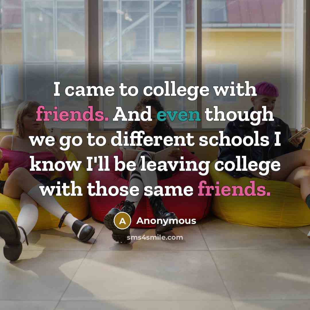 “I came to college with friends. And even though we go to different schools I know I'll be leaving college with those same friends.” quote by Anonymous
