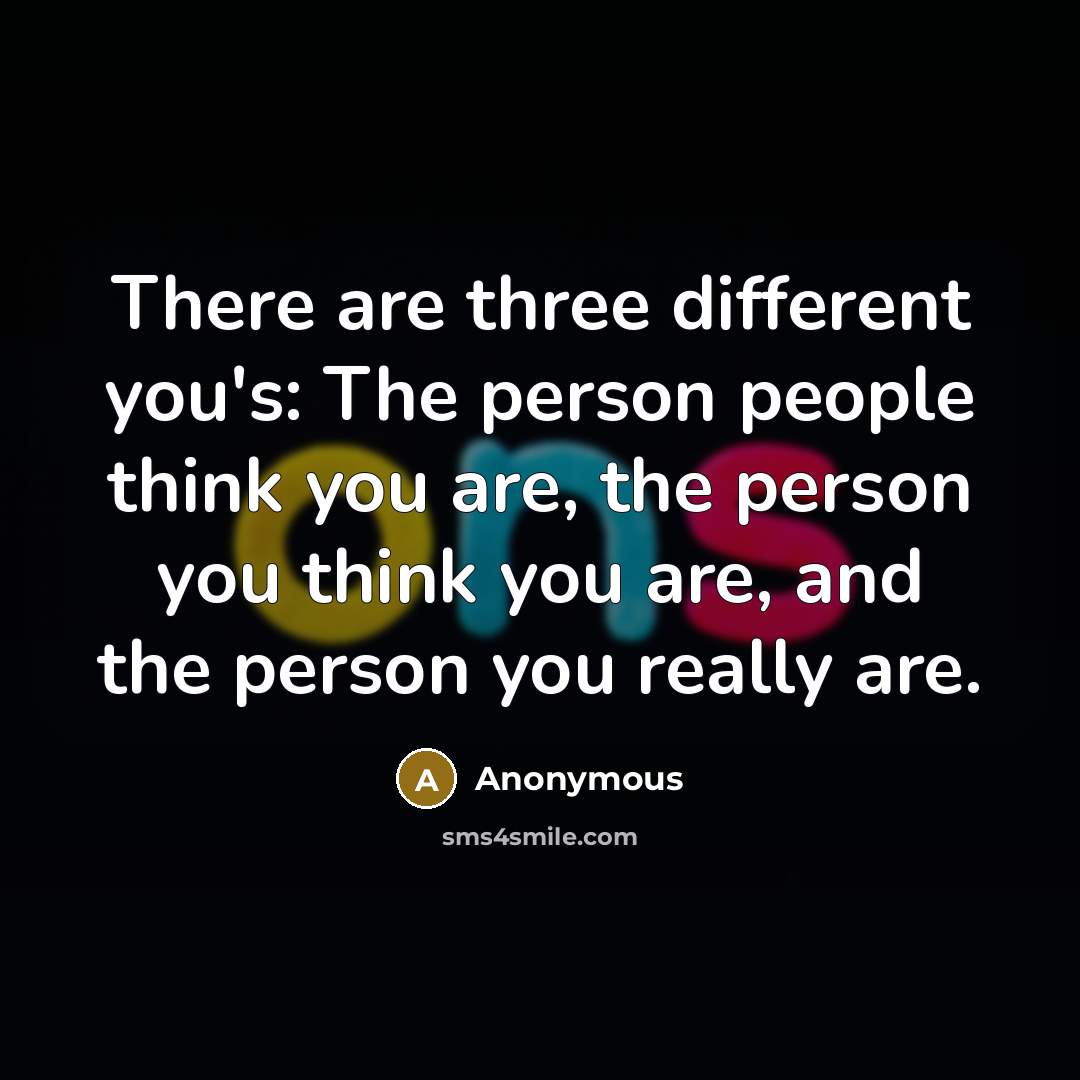 “There are three different you's: The person people think you are, the person you think you are, and the person you really are.” quote by Anonymous