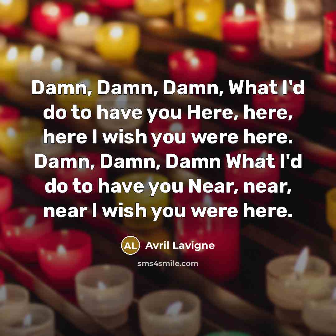 “Damn, Damn, Damn, What I'd do to have you Here, here, here I wish you were here. Damn, Damn, Damn What I'd do to have you Near, near, near I wish you were here.” quote by Avril Lavigne