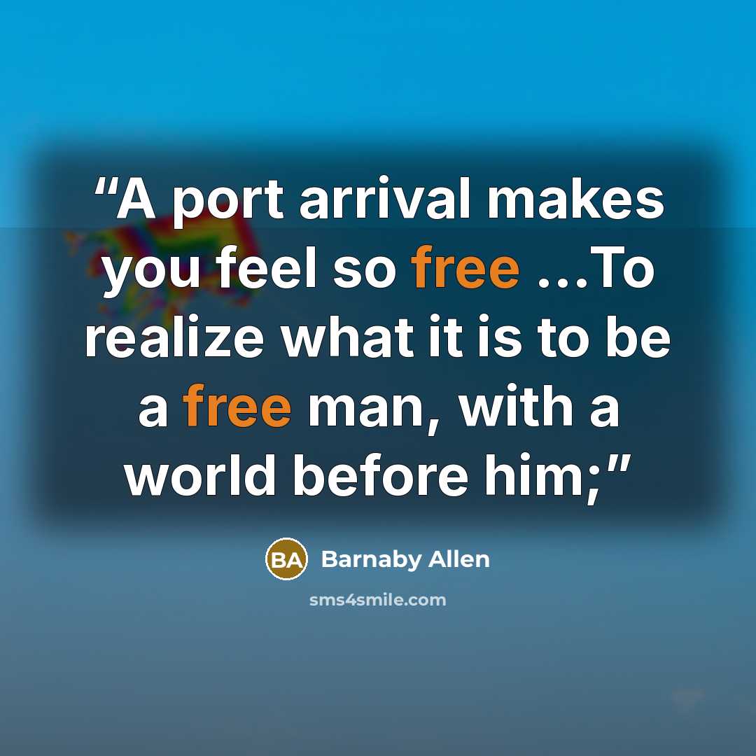 “A port arrival makes you feel so free ...To realize what it is to be a free man, with a world before him;” quote by Barnaby Allen