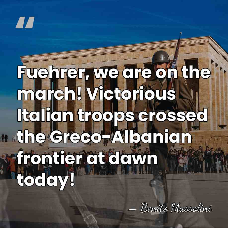Fuehrer, we are on the march! Victorious Italian troops crossed the Greco-Albanian&hellip; - Benito Mussolini
