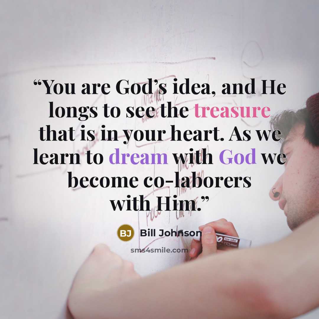“You are God’s idea, and He longs to see the treasure that is in your heart. As we learn to dream with God we become co-laborers with Him.” quote by Bill Johnson