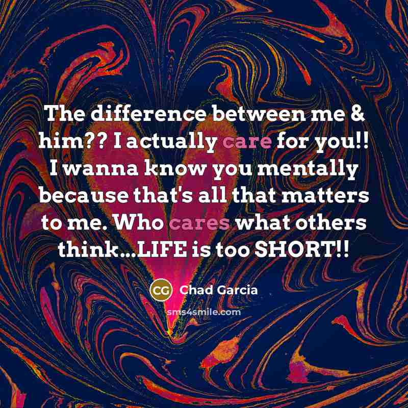 “The difference between me & him?? I actually care for you!! I wanna know you mentally because that's all that matters to me. Who cares what others think...LIFE is too SHORT!!” quote by Chad Garcia