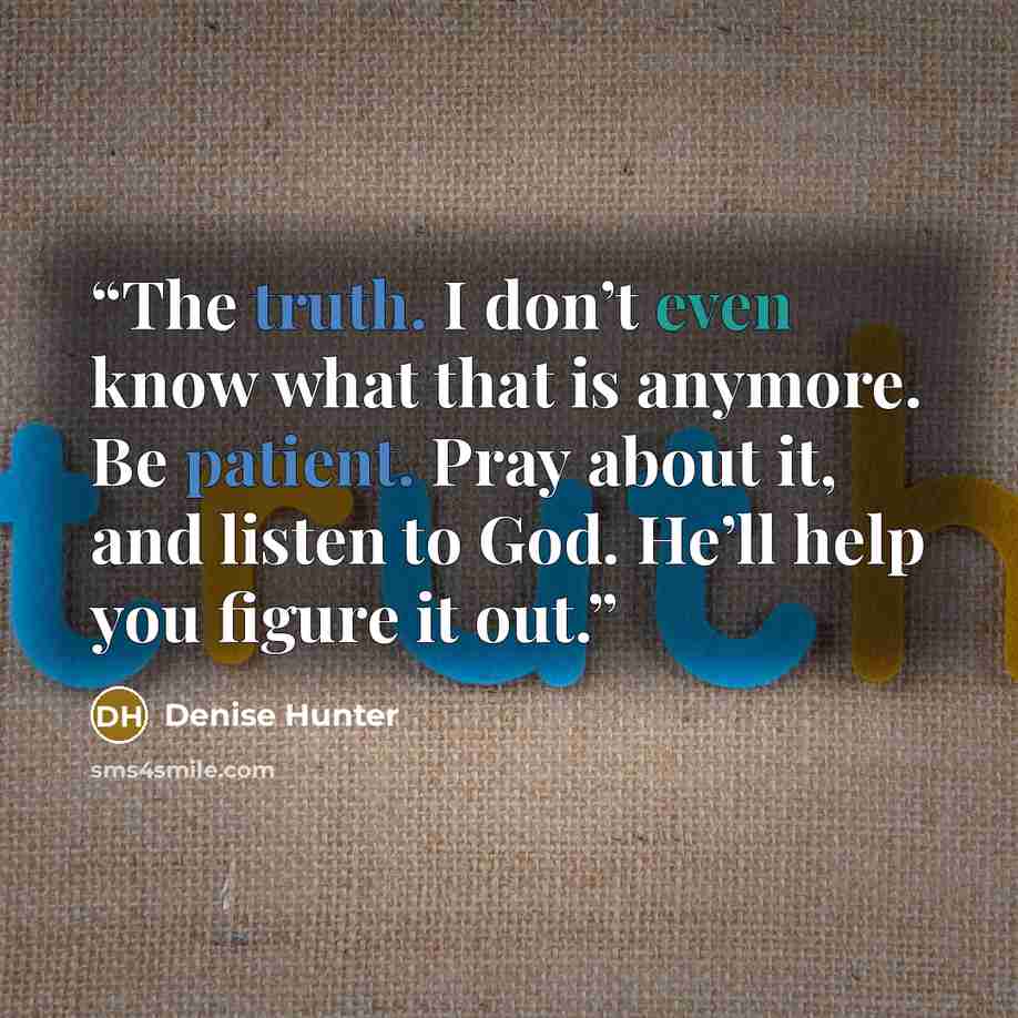 “The truth. I don’t even know what that is anymore. Be patient. Pray about it, and listen to God. He’ll help you figure it out.” quote by Denise Hunter