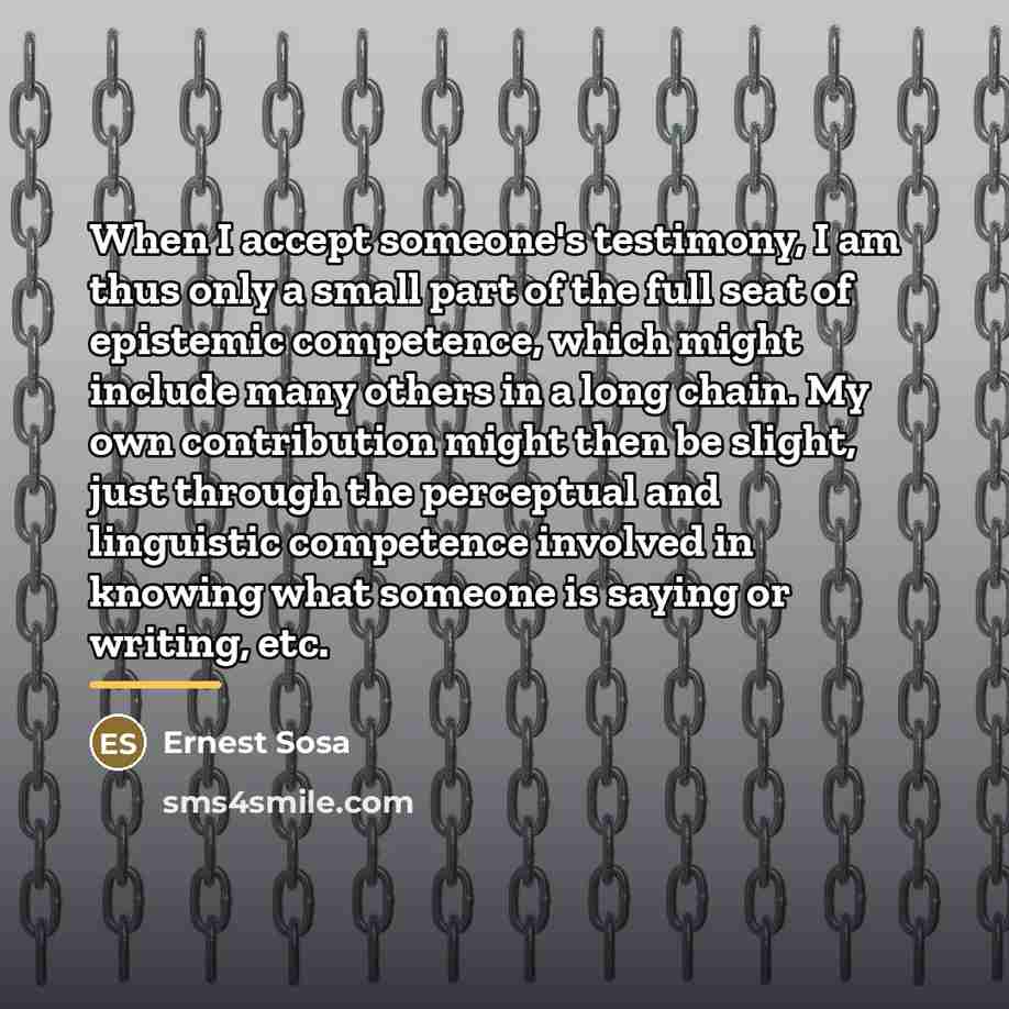 “When I accept someone's testimony, I am thus only a…” quote by Ernest Sosa