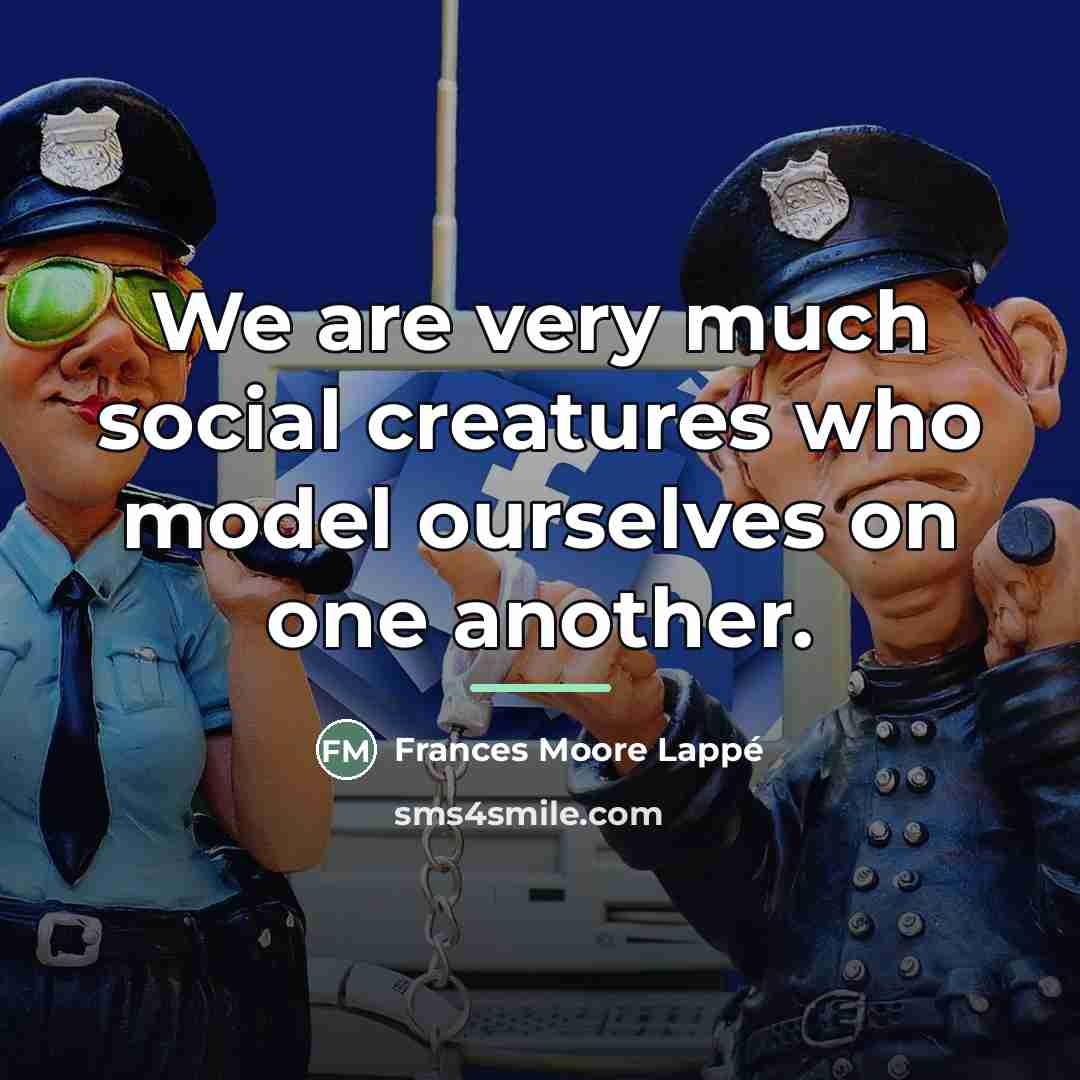 “We are very much social creatures who model ourselves on…” quote by Frances Moore Lappé