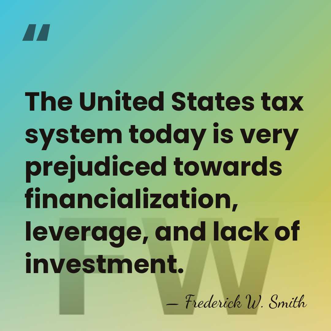 The United States tax system today is very prejudiced towards financialization, leverage,&hellip; - Frederick W. Smith