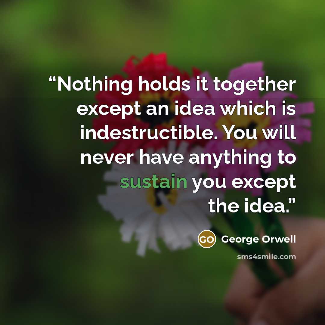 “Nothing holds it together except an idea which is indestructible. You will never have anything to sustain you except the idea.” quote by George Orwell