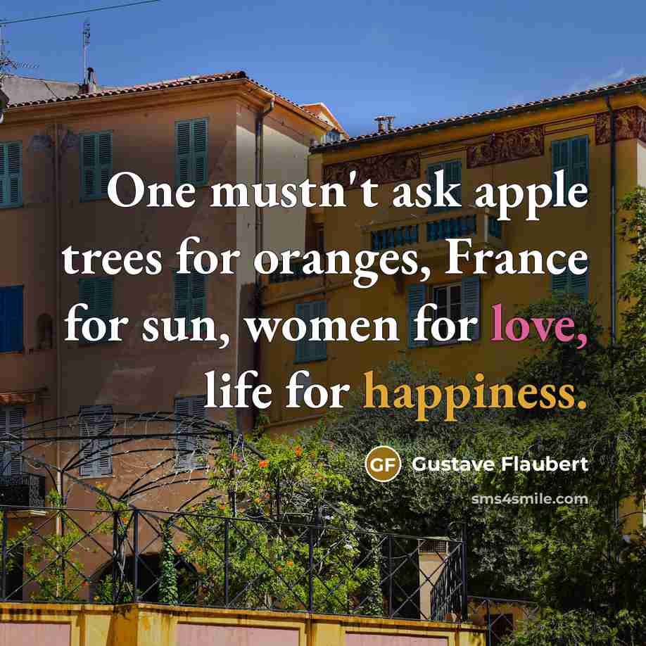 “One mustn't ask apple trees for oranges, France for sun, women for love, life for happiness.” quote by Gustave Flaubert