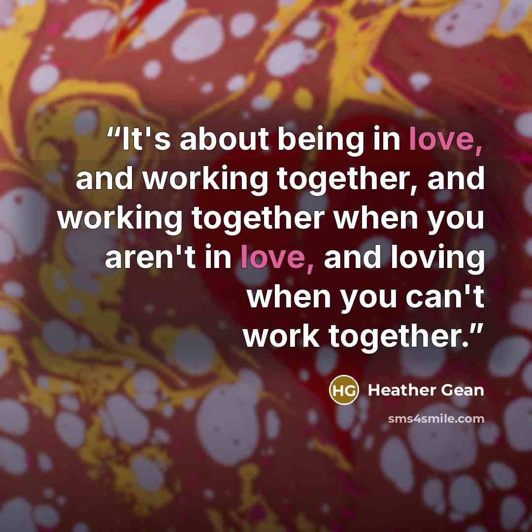 “It's about being in love, and working together, and working together when you aren't in love, and loving when you can't work together.” quote by Heather Gean
