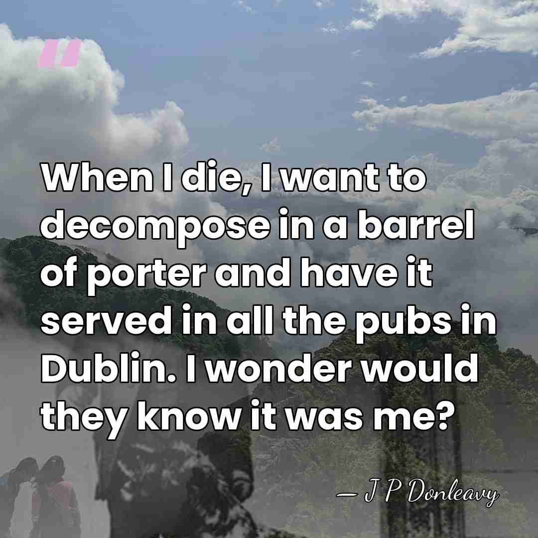 When I die, I want to decompose in a barrel of porter&hellip; - J P Donleavy