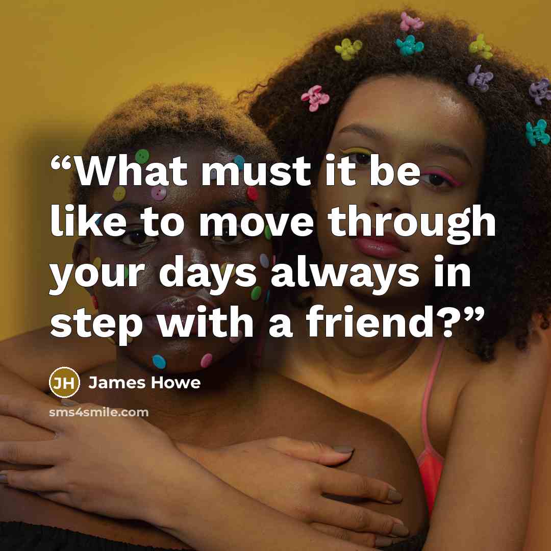 “What must it be like to move through your days always in step with a friend?” quote by James Howe