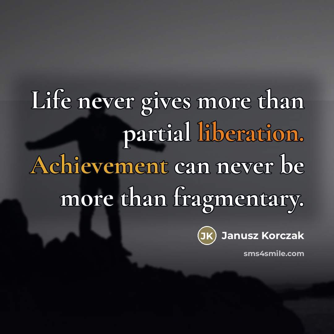 “Life never gives more than partial liberation. Achievement can never…” quote by Janusz Korczak