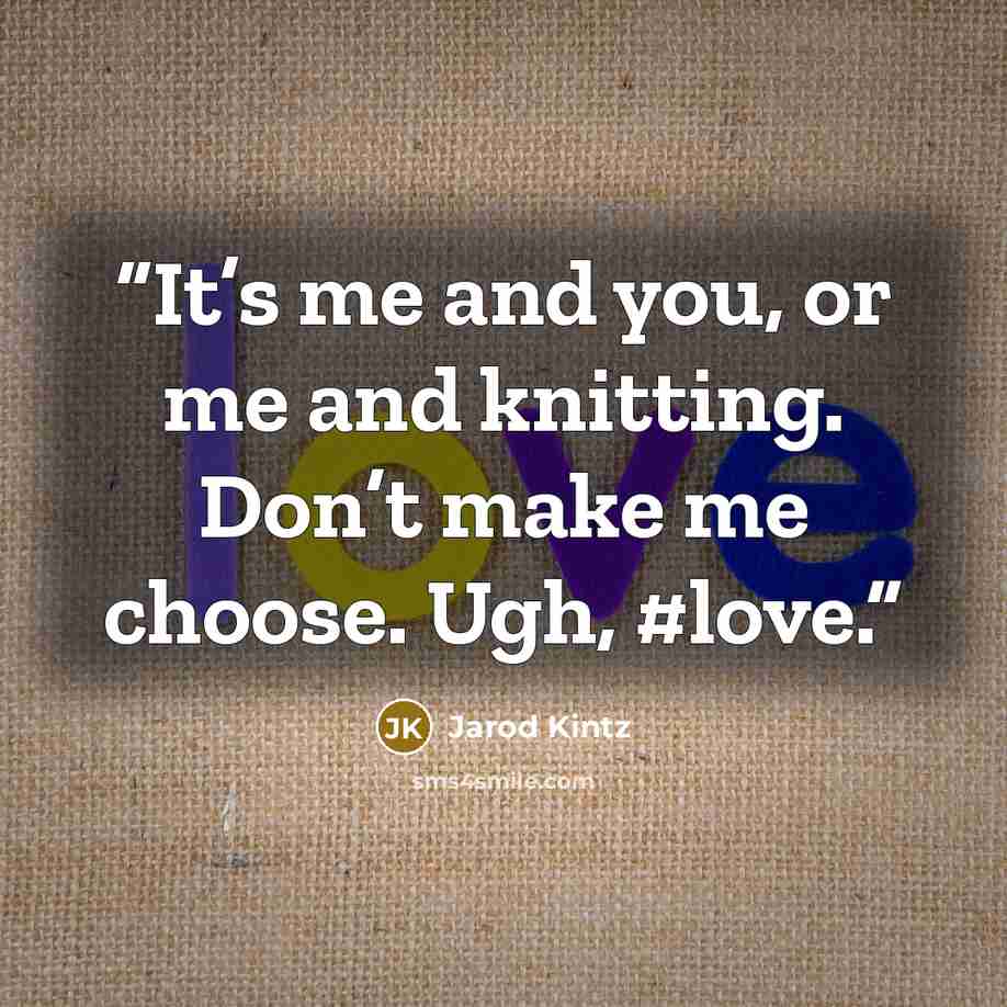 “It’s me and you, or me and knitting. Don’t make me choose. Ugh, #love.” quote by Jarod Kintz