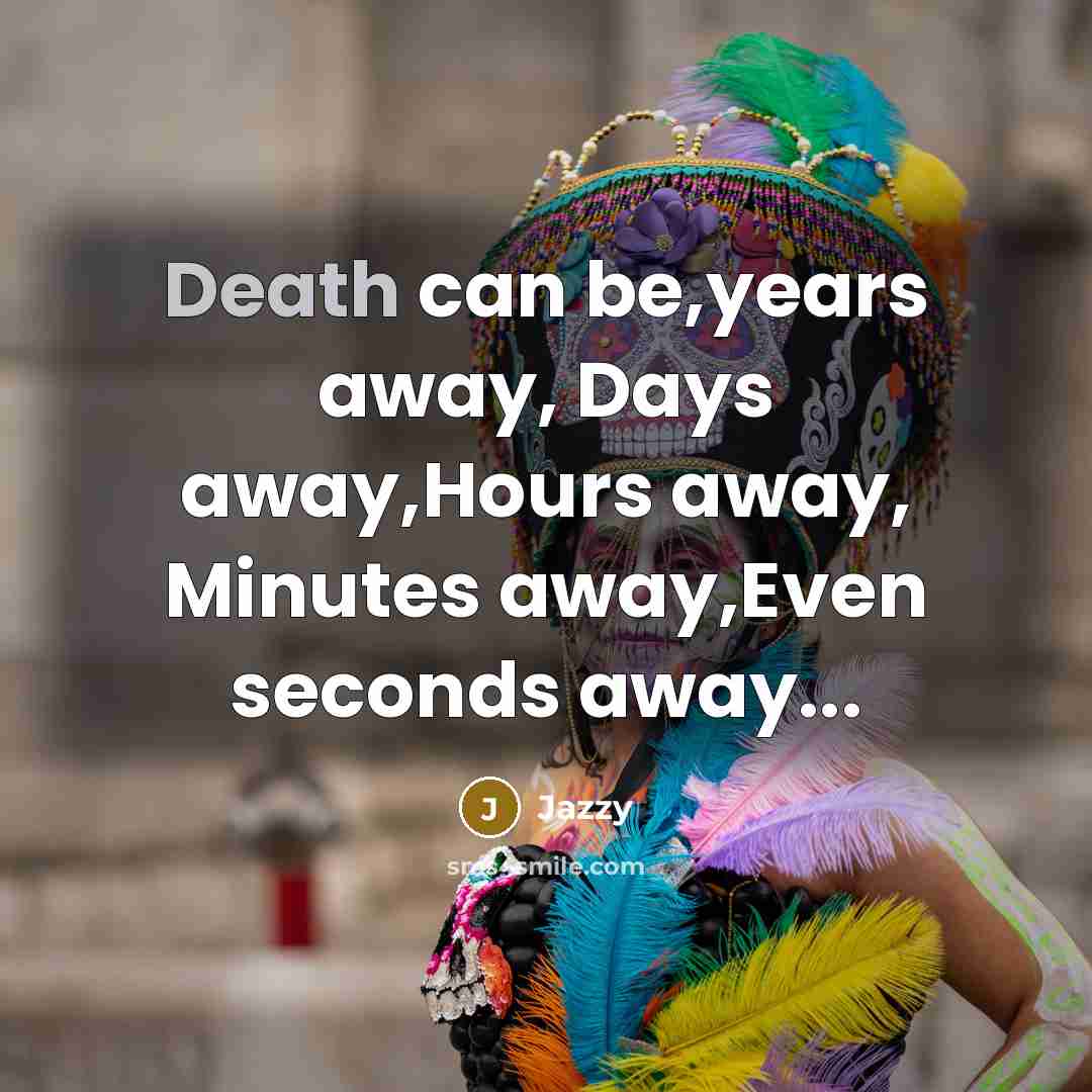 “Death can be,years away, Days away,Hours away, Minutes away,Even seconds…” quote by Jazzy