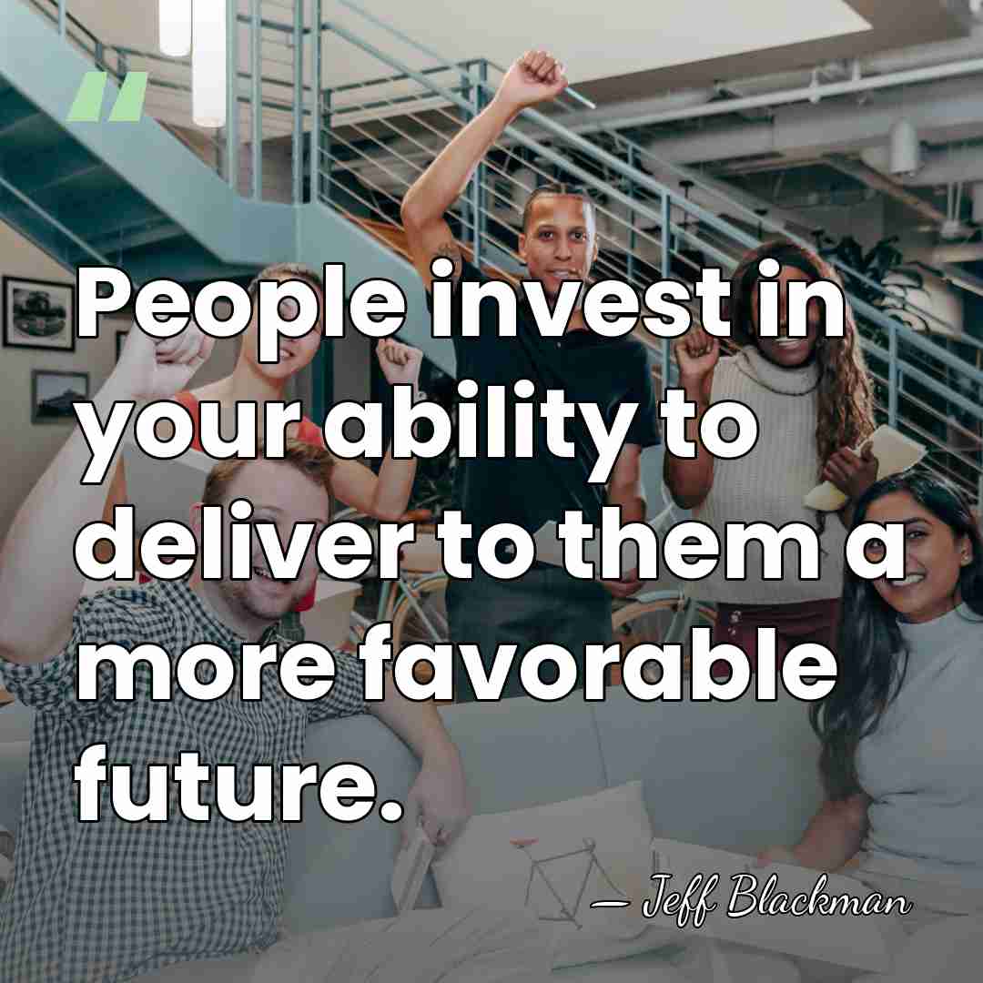 People invest in your ability to deliver to them a more favorable&hellip; - Jeff Blackman