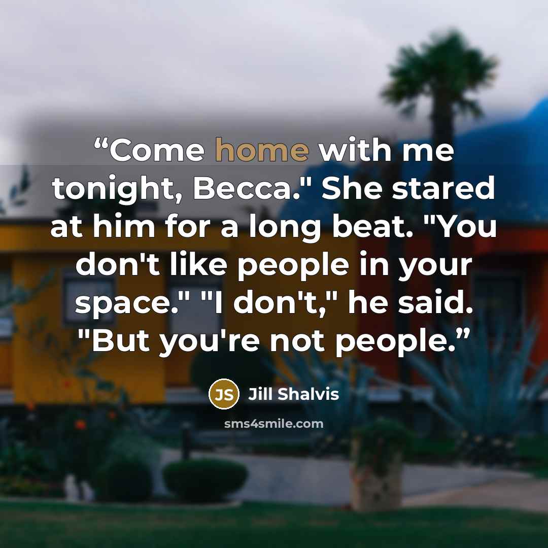 “Come home with me tonight, Becca." She stared at him for a long beat. "You don't like people in your space." "I don't," he said. "But you're not people.” quote by Jill Shalvis