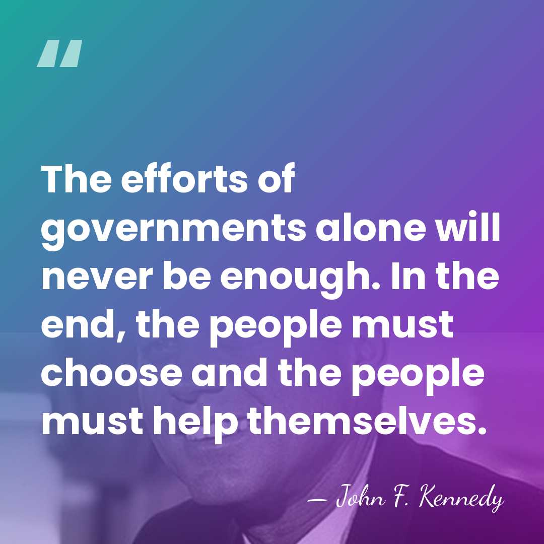The efforts of governments alone will never be enough. In the end,&hellip; - John F. Kennedy