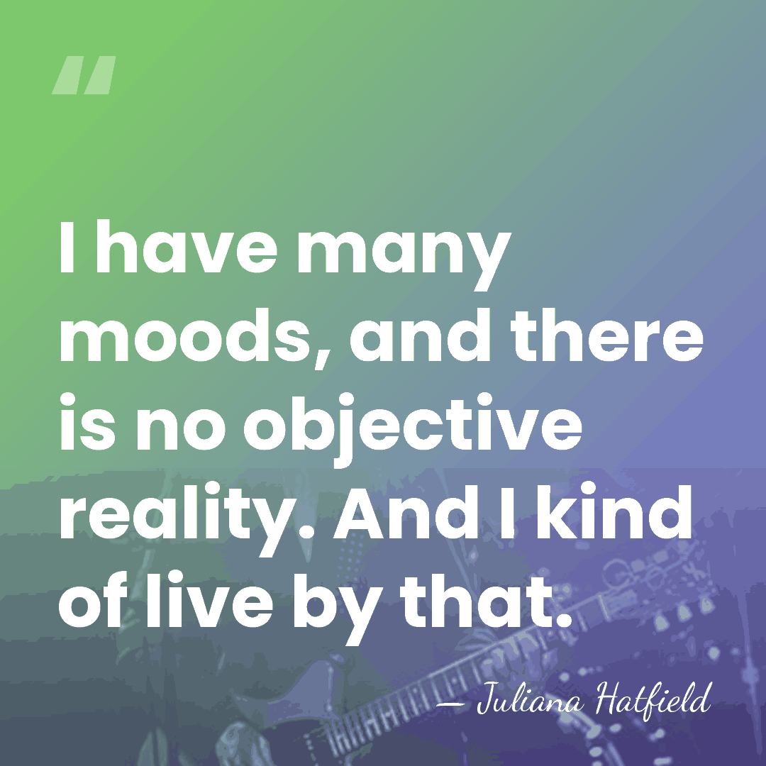 I have many moods, and there is no objective reality. And I&hellip; - Juliana Hatfield