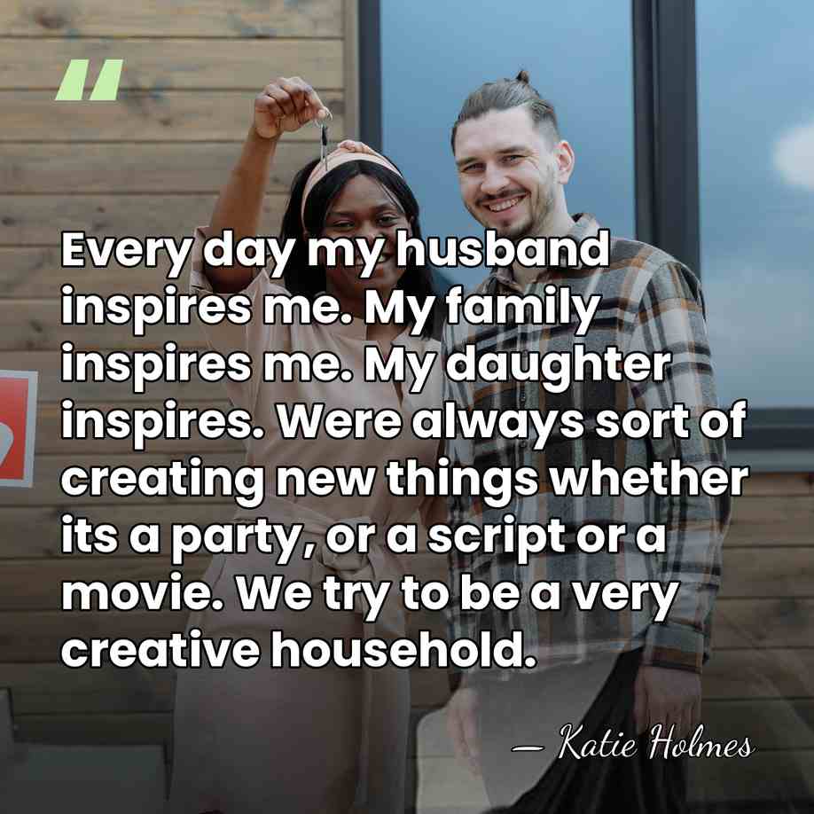 Every day my husband inspires me. My family inspires me. My daughter&hellip; - Katie Holmes