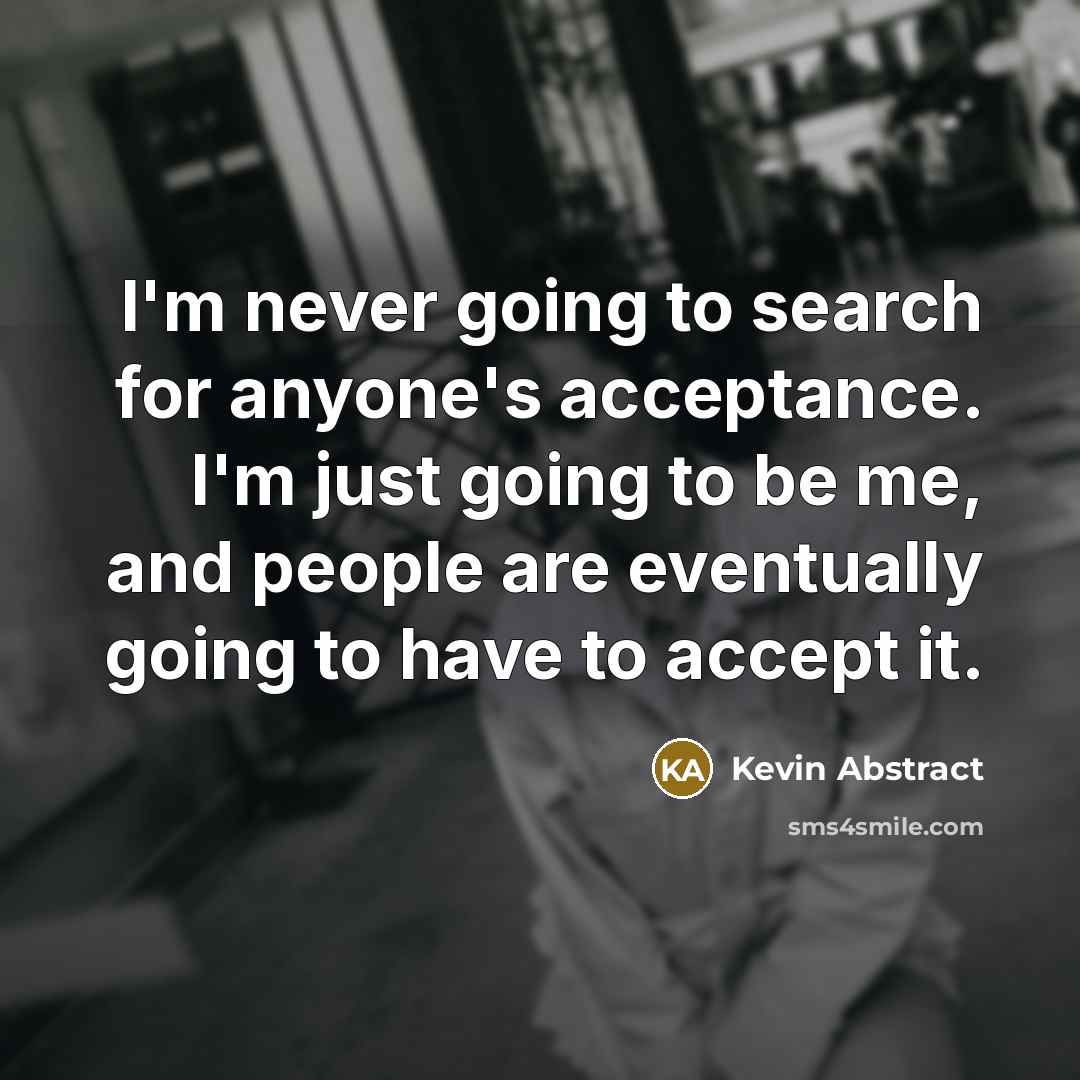 “I'm never going to search for anyone's acceptance. I'm just going to be me, and people are eventually going to have to accept it.” quote by Kevin Abstract
