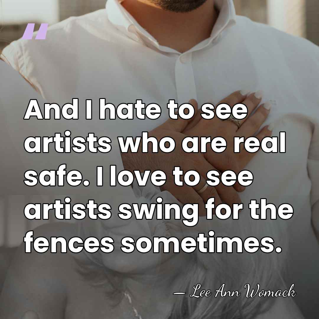 And I hate to see artists who are real safe. I love&hellip; - Lee Ann Womack